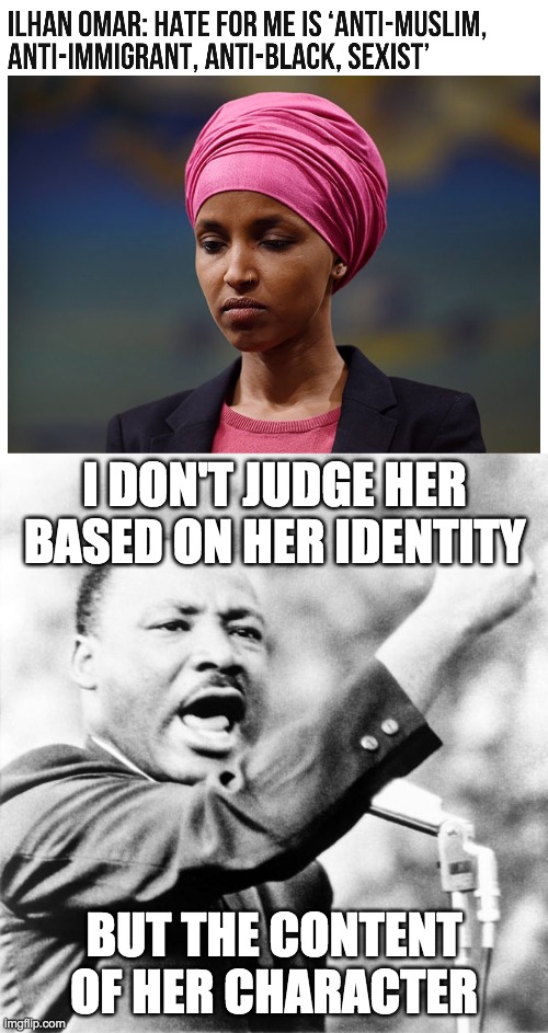 Ilhan Omar is a racist, sexist, deceitful anti-American, brother-marrying extremist | I DON'T JUDGE HER BASED ON HER IDENTITY; BUT THE CONTENT OF HER CHARACTER | image tagged in martin luther king jr,memes,politics | made w/ Imgflip meme maker