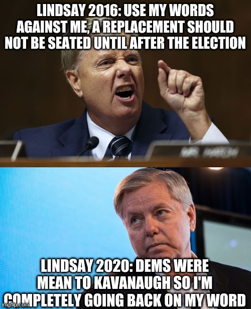 That face you make when you've sold your soul to the devil | LINDSAY 2016: USE MY WORDS AGAINST ME, A REPLACEMENT SHOULD NOT BE SEATED UNTIL AFTER THE ELECTION; LINDSAY 2020: DEMS WERE MEAN TO KAVANAUGH SO I'M COMPLETELY GOING BACK ON MY WORD | image tagged in lindsay graham,lindsay graham snarling in a hissy fit | made w/ Imgflip meme maker