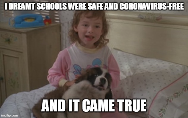 I dreamt schools were safe and coronavirus-free, and it came true | I DREAMT SCHOOLS WERE SAFE AND CORONAVIRUS-FREE; AND IT CAME TRUE | image tagged in and it came true,memes,emily newton,beethoven,schools,coronavirus | made w/ Imgflip meme maker