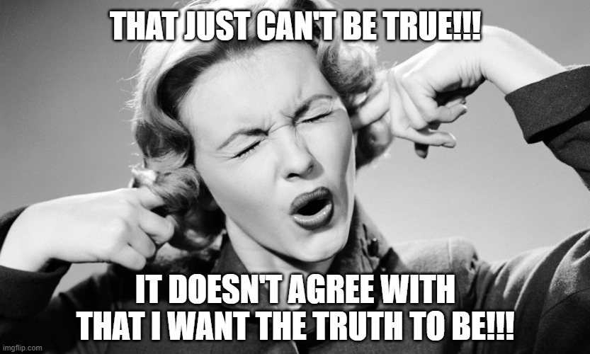 Truth & Facts | THAT JUST CAN'T BE TRUE!!! IT DOESN'T AGREE WITH THAT I WANT THE TRUTH TO BE!!! | image tagged in truth,facts,trump | made w/ Imgflip meme maker