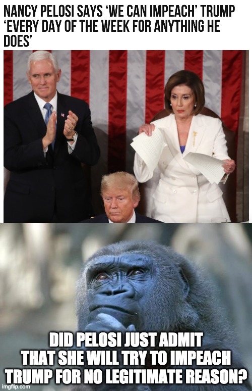 It's almost as if they've done this before... | DID PELOSI JUST ADMIT THAT SHE WILL TRY TO IMPEACH TRUMP FOR NO LEGITIMATE REASON? | image tagged in memes,politics,nancy pelosi,donald trump | made w/ Imgflip meme maker