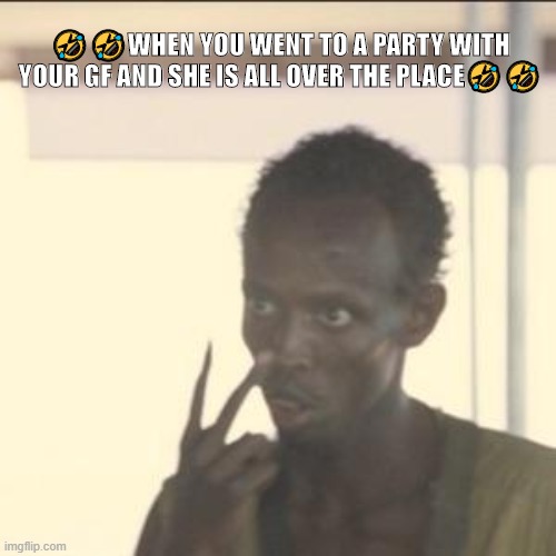 Whaaa | 🤣🤣WHEN YOU WENT TO A PARTY WITH YOUR GF AND SHE IS ALL OVER THE PLACE🤣🤣 | image tagged in girlfriend | made w/ Imgflip meme maker