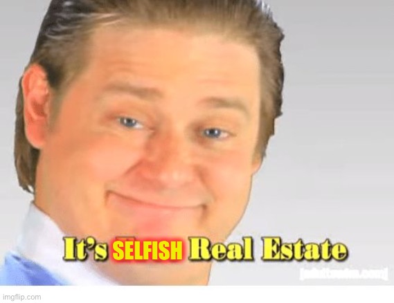It's Free Real Estate | SELFISH | image tagged in it's free real estate | made w/ Imgflip meme maker