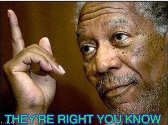 morgan freeman | THEY’RE RIGHT YOU KNOW | image tagged in morgan freeman | made w/ Imgflip meme maker