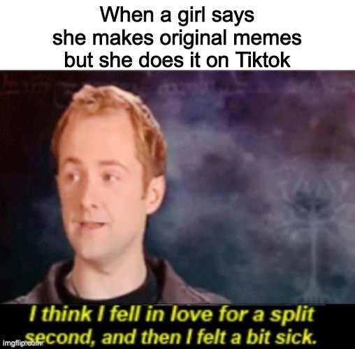 [Generic meme title about tiktok bad] | When a girl says she makes original memes but she does it on Tiktok | image tagged in i think i fell in love for a split second | made w/ Imgflip meme maker