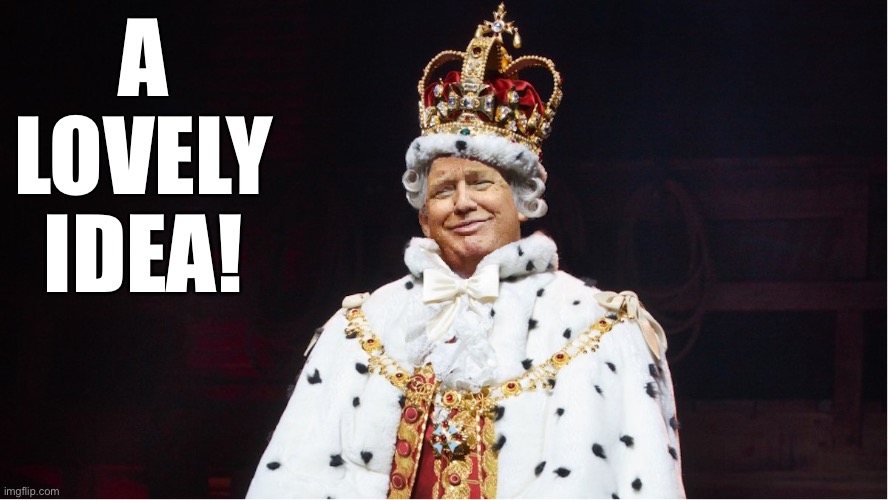 Scrap the 22nd Amendment and have Trump 20-infinity? Trump certainly approves this message | A LOVELY IDEA! | image tagged in trump king george iii hamilton,trump supporters,trump supporter,democracy,constitution,elections | made w/ Imgflip meme maker