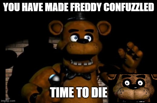 FREDDY IS VERY ANGRY | YOU HAVE MADE FREDDY CONFUZZLED; TIME TO DIE | image tagged in fnaf freddy | made w/ Imgflip meme maker