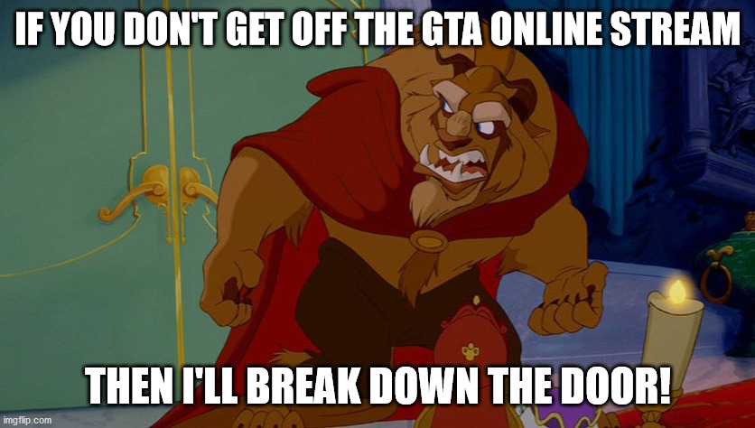 Beauty and the Beast | IF YOU DON'T GET OFF THE GTA ONLINE STREAM; THEN I'LL BREAK DOWN THE DOOR! | image tagged in beauty and the beast | made w/ Imgflip meme maker