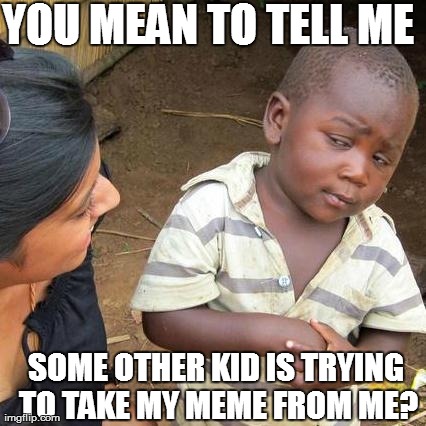 Third World Skeptical Kid Meme | YOU MEAN TO TELL ME SOME OTHER KID IS TRYING TO TAKE MY MEME FROM ME? | image tagged in memes,third world skeptical kid | made w/ Imgflip meme maker