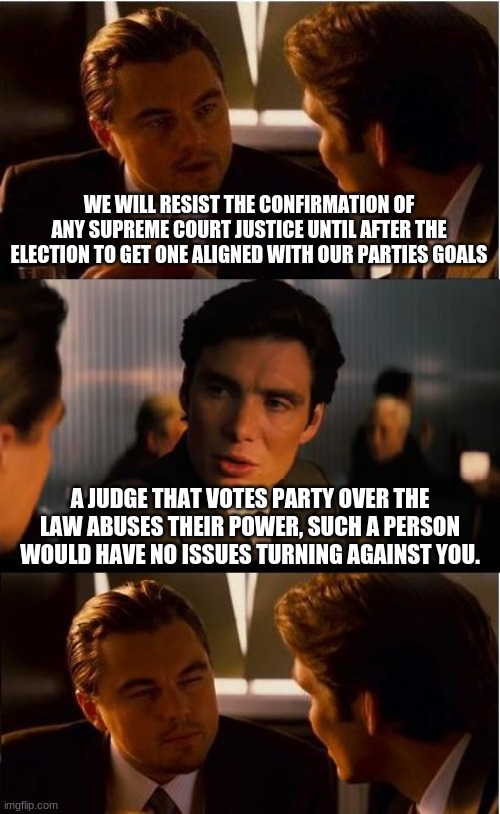 Fill the seat | WE WILL RESIST THE CONFIRMATION OF ANY SUPREME COURT JUSTICE UNTIL AFTER THE ELECTION TO GET ONE ALIGNED WITH OUR PARTIES GOALS; A JUDGE THAT VOTES PARTY OVER THE LAW ABUSES THEIR POWER, SUCH A PERSON WOULD HAVE NO ISSUES TURNING AGAINST YOU. | image tagged in memes,inception,fill the seat,supreme court,replace ginsburg,law vs party | made w/ Imgflip meme maker