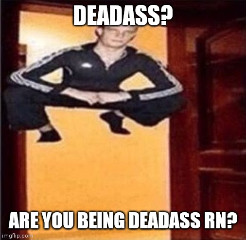Hermano momento | DEADASS? ARE YOU BEING DEADASS RN? | image tagged in pointless | made w/ Imgflip meme maker