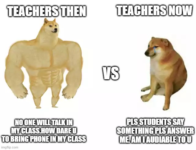 Buff Doge vs. Cheems | TEACHERS NOW; TEACHERS THEN; VS; NO ONE WILL TALK IN MY CLASS.HOW DARE U TO BRING PHONE IN MY CLASS; PLS STUDENTS SAY SOMETHING PLS ANSWER ME. AM I AUDIABLE TO U | image tagged in buff doge vs cheems | made w/ Imgflip meme maker