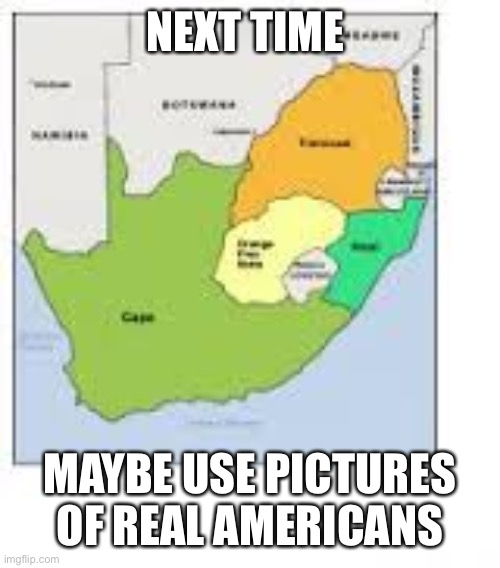 south africa | NEXT TIME MAYBE USE PICTURES OF REAL AMERICANS | image tagged in south africa | made w/ Imgflip meme maker