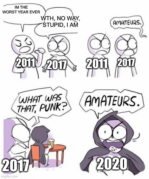 Its true tho | IM THE WORST YEAR EVER; WTH, NO WAY, STUPID, I AM; 2011; 2011; 2017; 2017; 2020; 2017 | image tagged in amateurs comic meme | made w/ Imgflip meme maker