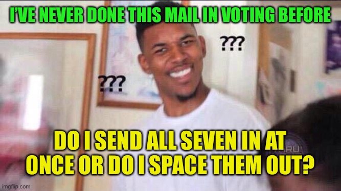 Black guy confused | I’VE NEVER DONE THIS MAIL IN VOTING BEFORE; DO I SEND ALL SEVEN IN AT ONCE OR DO I SPACE THEM OUT? | image tagged in black guy confused,voting,2016 election,election 2020 | made w/ Imgflip meme maker