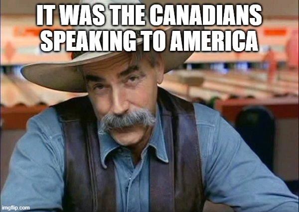 Sam Elliott special kind of stupid | IT WAS THE CANADIANS SPEAKING TO AMERICA | image tagged in sam elliott special kind of stupid | made w/ Imgflip meme maker