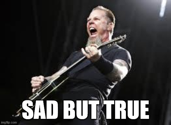 Metallica | SAD BUT TRUE | image tagged in metallica | made w/ Imgflip meme maker
