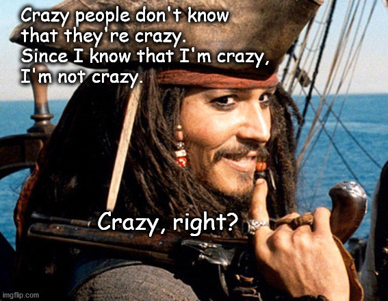 crazy |  Crazy people don't know 
that they're crazy.
Since I know that I'm crazy, 
I'm not crazy. Crazy, right? | image tagged in captain jack sparrow | made w/ Imgflip meme maker