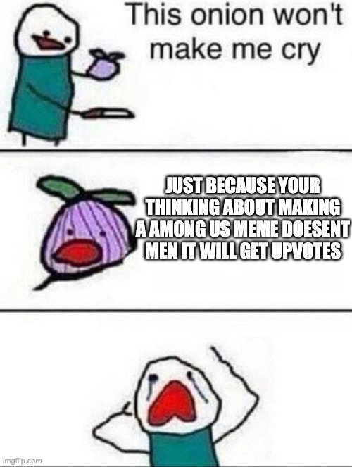 This onion wont make me cry | JUST BECAUSE YOUR THINKING ABOUT MAKING A AMONG US MEME DOESENT MEN IT WILL GET UPVOTES | image tagged in this onion wont make me cry | made w/ Imgflip meme maker