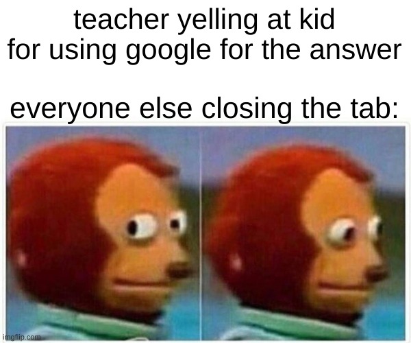 Monkey Puppet | teacher yelling at kid for using google for the answer; everyone else closing the tab: | image tagged in memes,monkey puppet | made w/ Imgflip meme maker