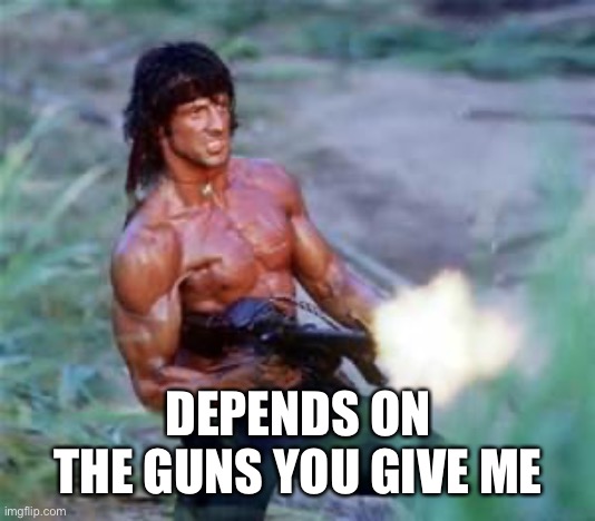 Rambo | DEPENDS ON THE GUNS YOU GIVE ME | image tagged in rambo | made w/ Imgflip meme maker
