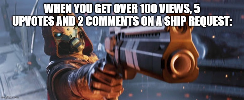i hate this | WHEN YOU GET OVER 100 VIEWS, 5 UPVOTES AND 2 COMMENTS ON A SHIP REQUEST: | image tagged in cayde-6,cool | made w/ Imgflip meme maker