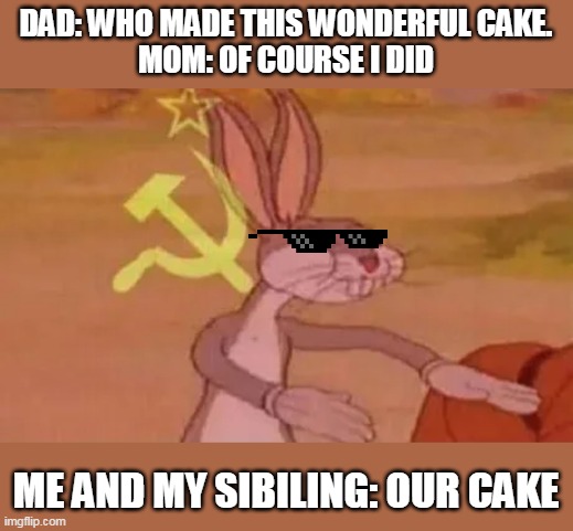 relatable | DAD: WHO MADE THIS WONDERFUL CAKE.
MOM: OF COURSE I DID; ME AND MY SIBILING: OUR CAKE | image tagged in bugs bunny communist | made w/ Imgflip meme maker