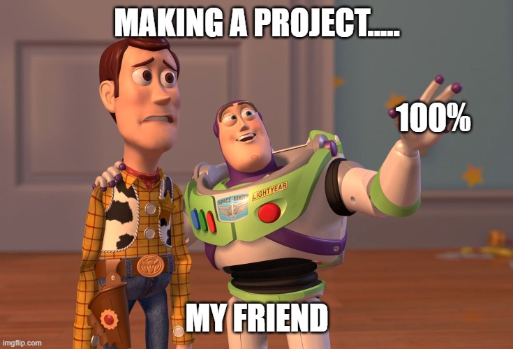 X, X Everywhere Meme | MAKING A PROJECT..... 100%; MY FRIEND | image tagged in memes,x x everywhere | made w/ Imgflip meme maker