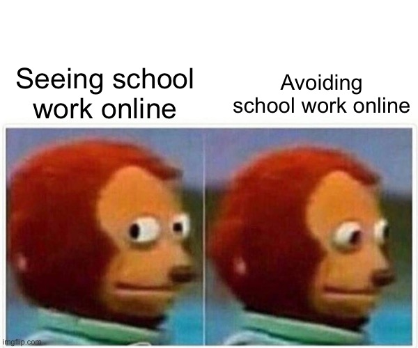 Monkey Puppet Meme | Seeing school work online; Avoiding school work online | image tagged in memes,monkey puppet | made w/ Imgflip meme maker
