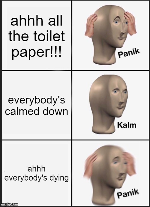 Panik Kalm Panik Meme | ahhh all the toilet paper!!! everybody's calmed down; ahhh everybody's dying | image tagged in memes,panik kalm panik | made w/ Imgflip meme maker