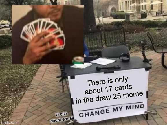 Change My Mind Meme | There is only about 17 cards in the draw 25 meme; U can count em all | image tagged in memes,change my mind | made w/ Imgflip meme maker