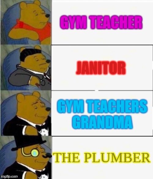 This is true for me | GYM TEACHER; JANITOR; GYM TEACHERS GRANDMA; THE PLUMBER | image tagged in tuxedo winnie the pooh 4 panel | made w/ Imgflip meme maker