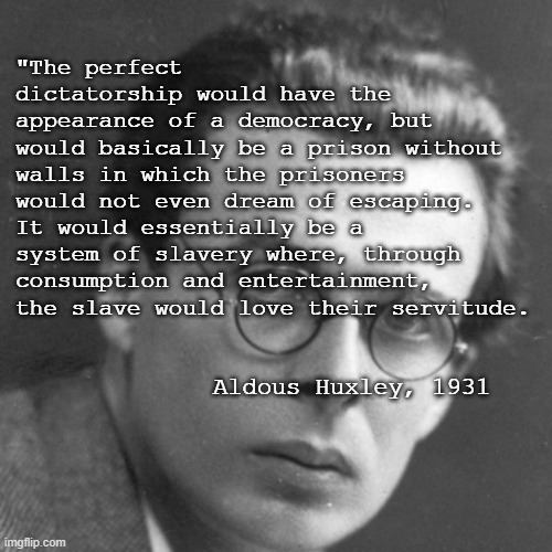 Aldous Huxley | "The perfect dictatorship would have the
appearance of a democracy, but 
would basically be a prison without walls in which the prisoners wo | image tagged in aldous huxley | made w/ Imgflip meme maker