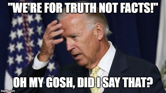 Joe Biden worries | "WE'RE FOR TRUTH NOT FACTS!" OH MY GOSH, DID I SAY THAT? | image tagged in joe biden worries | made w/ Imgflip meme maker