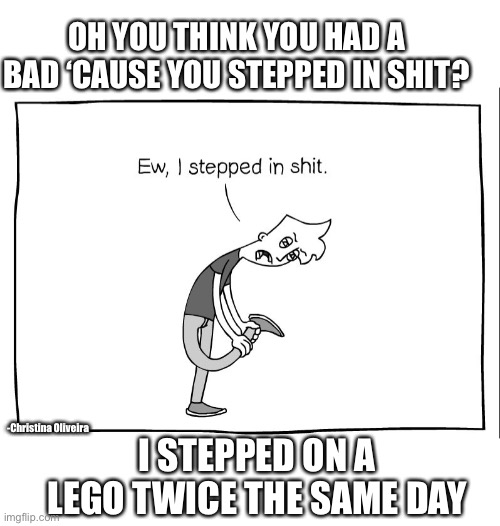 Lego bricks | OH YOU THINK YOU HAD A BAD ‘CAUSE YOU STEPPED IN SHIT? -Christina Oliveira; I STEPPED ON A LEGO TWICE THE SAME DAY | image tagged in ew i stepped in shit,lego,legos,shitty,karen,worst | made w/ Imgflip meme maker