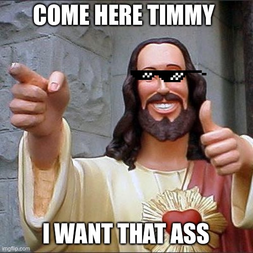 Buddy Christ Meme | COME HERE TIMMY; I WANT THAT ASS | image tagged in memes,buddy christ,funny | made w/ Imgflip meme maker
