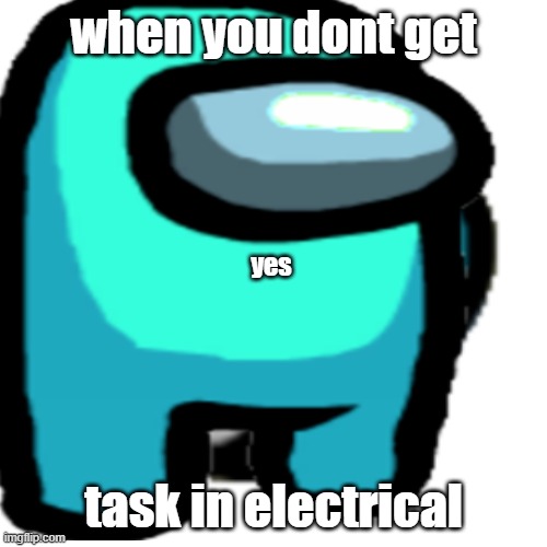 yes | when you dont get; yes; task in electrical | image tagged in among us,fun,yes | made w/ Imgflip meme maker