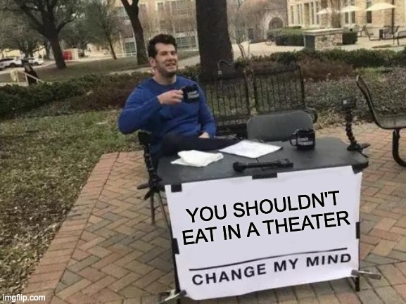 Change My Mind | YOU SHOULDN'T EAT IN A THEATER | image tagged in memes,change my mind | made w/ Imgflip meme maker