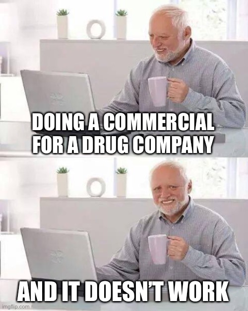 Hide the Pain Harold | DOING A COMMERCIAL FOR A DRUG COMPANY; AND IT DOESN’T WORK | image tagged in memes,hide the pain harold | made w/ Imgflip meme maker