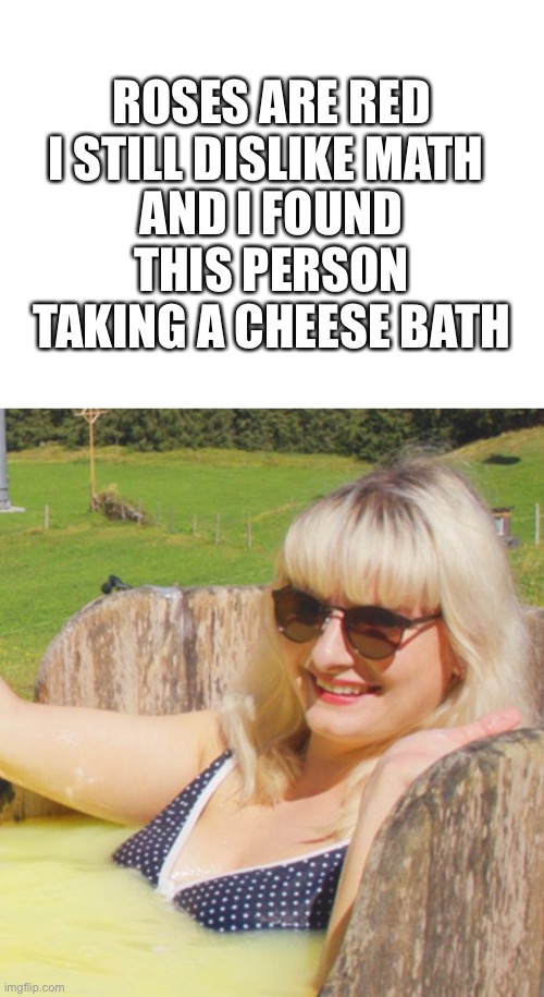 Gross | I STILL DISLIKE MATH; ROSES ARE RED; AND I FOUND THIS PERSON TAKING A CHEESE BATH | image tagged in blank white template | made w/ Imgflip meme maker