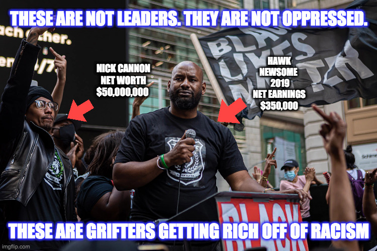 Ever get the feeling you've been cheated? | THESE ARE NOT LEADERS. THEY ARE NOT OPPRESSED. HAWK NEWSOME   2019 NET EARNINGS $350,000; NICK CANNON NET WORTH $50,000,000; THESE ARE GRIFTERS GETTING RICH OFF OF RACISM | image tagged in blm,dnc,democrats | made w/ Imgflip meme maker