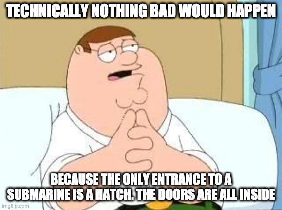 peter griffin go on | TECHNICALLY NOTHING BAD WOULD HAPPEN BECAUSE THE ONLY ENTRANCE TO A SUBMARINE IS A HATCH. THE DOORS ARE ALL INSIDE | image tagged in peter griffin go on | made w/ Imgflip meme maker