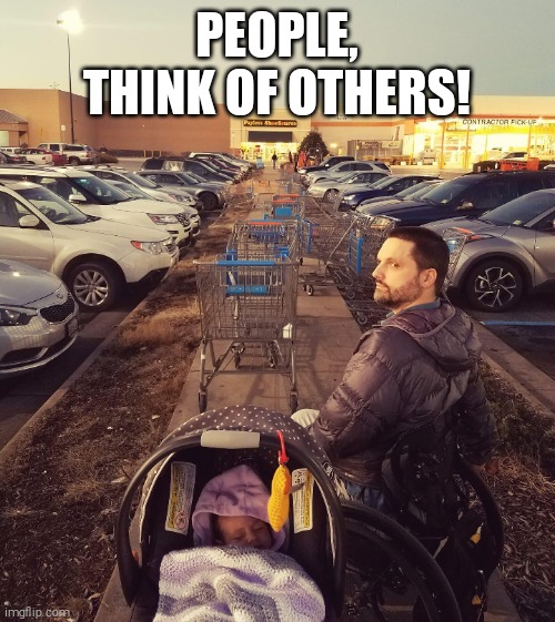 Think of Others | PEOPLE, THINK OF OTHERS! | image tagged in wheelchair,selfish,lazy,hurtful | made w/ Imgflip meme maker