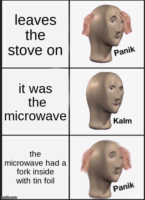 BUrnnnnnnn | leaves the stove on; it was  the microwave; the microwave had a fork inside with tin foil | image tagged in memes,panik kalm panik | made w/ Imgflip meme maker