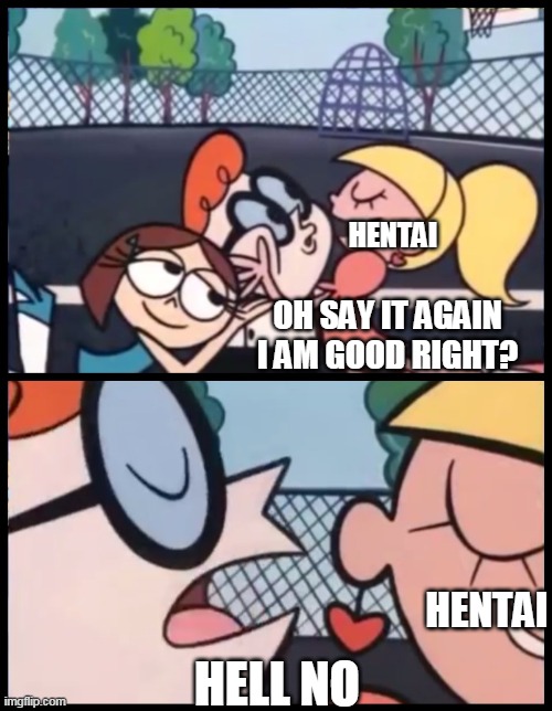 hentai no good | HENTAI; OH SAY IT AGAIN I AM GOOD RIGHT? HENTAI; HELL NO | image tagged in memes,say it again dexter,funny,hentai_haters,hentai,rule 34 | made w/ Imgflip meme maker
