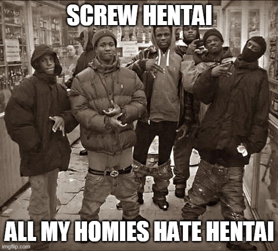 screw hentai | SCREW HENTAI; ALL MY HOMIES HATE HENTAI | image tagged in all my homies hate,memes,funny,hentai,hentai_haters,rule 34 | made w/ Imgflip meme maker