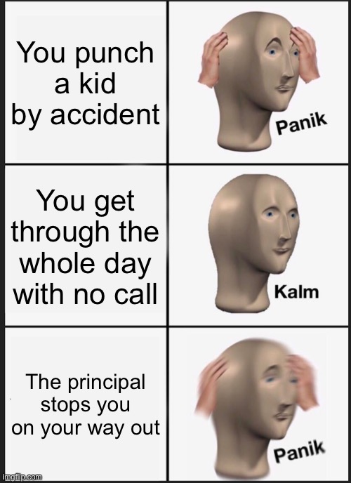 Panik Kalm Panik Meme | You punch a kid by accident; You get through the whole day with no call; The principal stops you on your way out | image tagged in memes,panik kalm panik | made w/ Imgflip meme maker