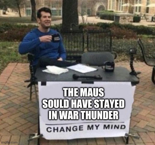 change my mind | THE MAUS SOULD HAVE STAYED IN WAR THUNDER | image tagged in memes | made w/ Imgflip meme maker