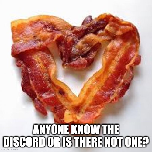 i would like to join it | ANYONE KNOW THE DISCORD OR IS THERE NOT ONE? | image tagged in bacon | made w/ Imgflip meme maker