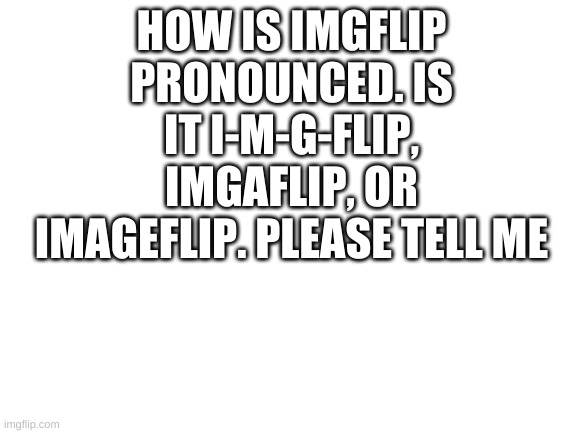 how is imgflip pronounced | HOW IS IMGFLIP PRONOUNCED. IS IT I-M-G-FLIP, IMGAFLIP, OR IMAGEFLIP. PLEASE TELL ME | image tagged in blank white template | made w/ Imgflip meme maker
